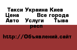 Такси Украина Киев › Цена ­ 100 - Все города Авто » Услуги   . Тыва респ.